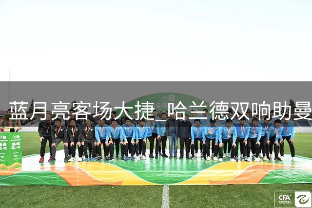 蓝月亮客场大捷 哈兰德双响助曼城4-1轻取水晶宫